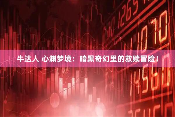 牛达人 心渊梦境：暗黑奇幻里的救赎冒险！
