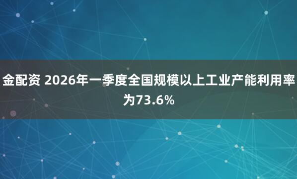 金配资 2026年一季度全国规模以上工业产能利用率为73.6%