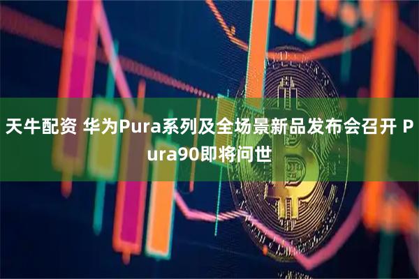 天牛配资 华为Pura系列及全场景新品发布会召开 Pura90即将问世