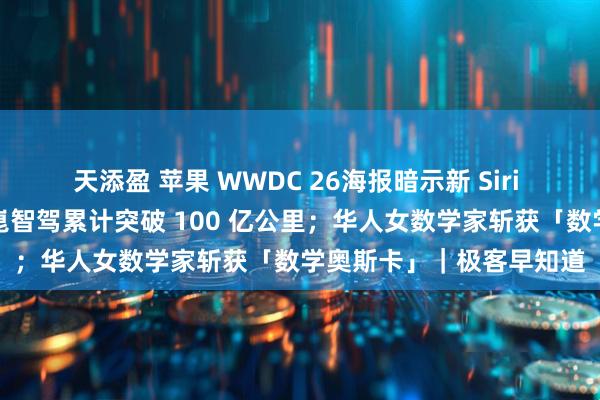 天添盈 苹果 WWDC 26海报暗示新 Siri 界面；华为靳玉志：乾崑智驾累计突破 100 亿公里；华人女数学家斩获「数学奥斯卡」｜极客早知道