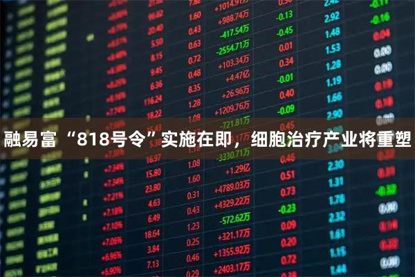 融易富 “818号令”实施在即，细胞治疗产业将重塑