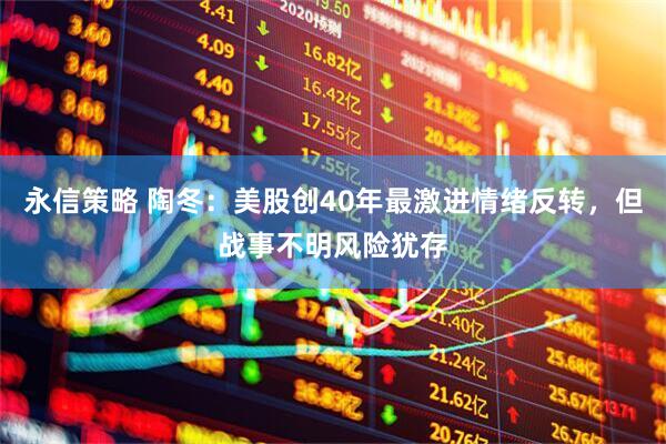 永信策略 陶冬：美股创40年最激进情绪反转，但战事不明风险犹存