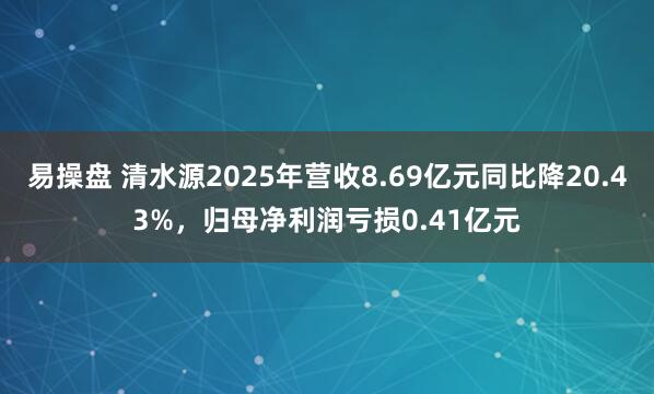 易操盘 清水源2025年营收8.69亿元同比降20.43%，归母净利润亏损0.41亿元