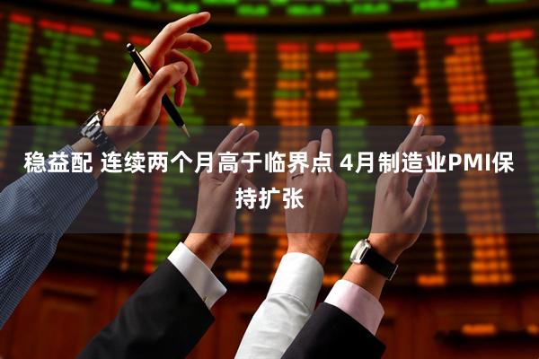 稳益配 连续两个月高于临界点 4月制造业PMI保持扩张