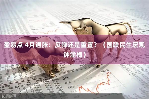 盈易点 4月通胀：反弹还是重置？（国联民生宏观钟渝梅）