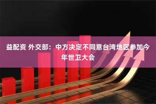 益配资 外交部：中方决定不同意台湾地区参加今年世卫大会