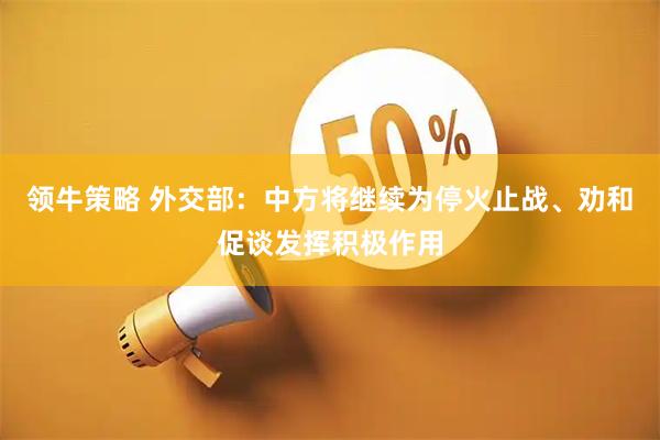 领牛策略 外交部：中方将继续为停火止战、劝和促谈发挥积极作用