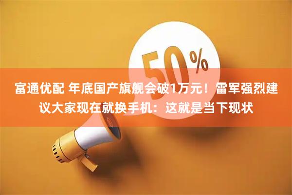 富通优配 年底国产旗舰会破1万元！雷军强烈建议大家现在就换手机：这就是当下现状