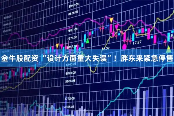 金牛股配资 “设计方面重大失误”！胖东来紧急停售