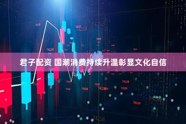 君子配资 国潮消费持续升温彰显文化自信