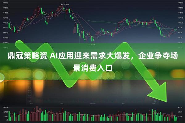 鼎冠策略资 AI应用迎来需求大爆发,企业争夺场景消费入口