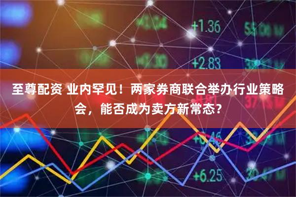 至尊配资 业内罕见!两家券商联合举办行业策略会,能否成为卖方新常态?