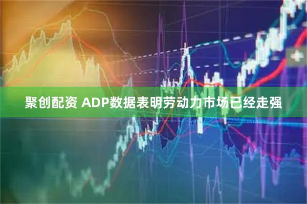 聚创配资 ADP数据表明劳动力市场已经走强
