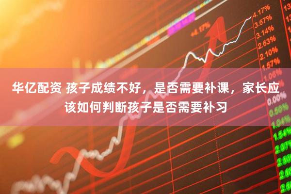 华亿配资 孩子成绩不好,是否需要补课,家长应该如何判断孩子是否需要补习