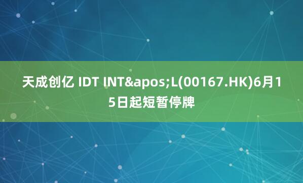 天成创亿 IDT INT'L(00167.HK)6月15日起短暂停牌