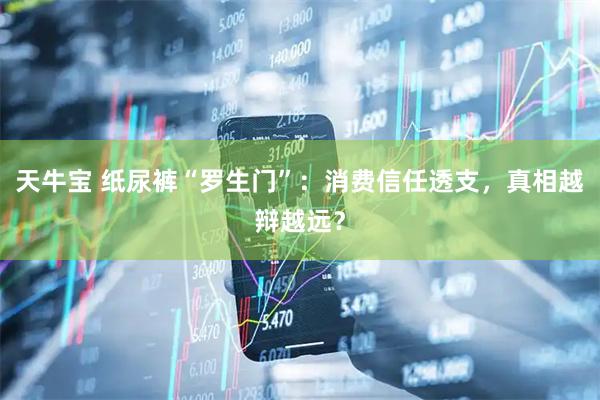 天牛宝 纸尿裤“罗生门”：消费信任透支，真相越辩越远？