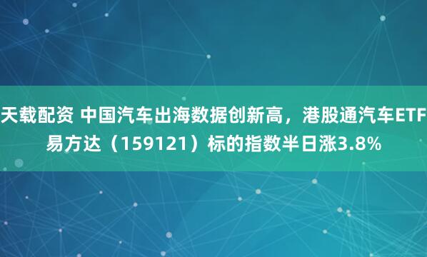 天载配资 中国汽车出海数据创新高，港股通汽车ETF易方达（159121）标的指数半日涨3.8%