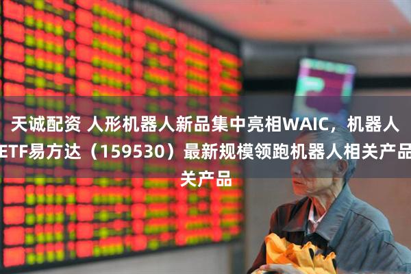 天诚配资 人形机器人新品集中亮相WAIC，机器人ETF易方达（159530）最新规模领跑机器人相关产品