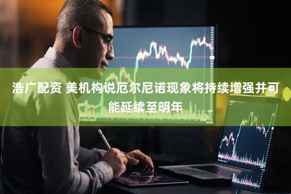 浩广配资 美机构说厄尔尼诺现象将持续增强并可能延续至明年