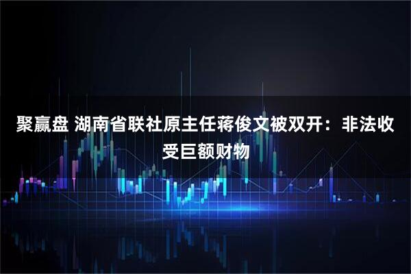 聚赢盘 湖南省联社原主任蒋俊文被双开：非法收受巨额财物