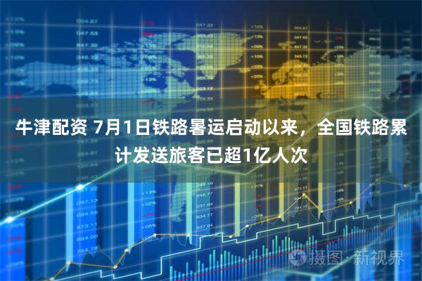 牛津配资 7月1日铁路暑运启动以来，全国铁路累计发送旅客已超1亿人次