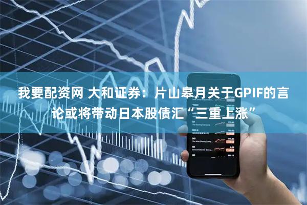 我要配资网 大和证券：片山皋月关于GPIF的言论或将带动日本股债汇“三重上涨”