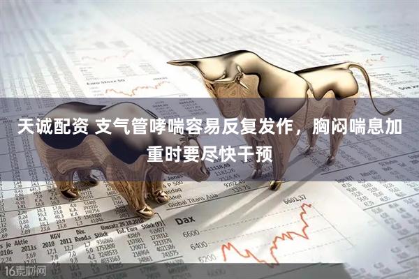 天诚配资 支气管哮喘容易反复发作，胸闷喘息加重时要尽快干预