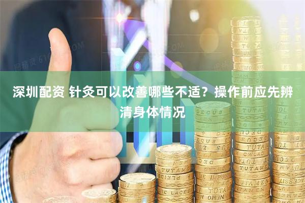 深圳配资 针灸可以改善哪些不适？操作前应先辨清身体情况