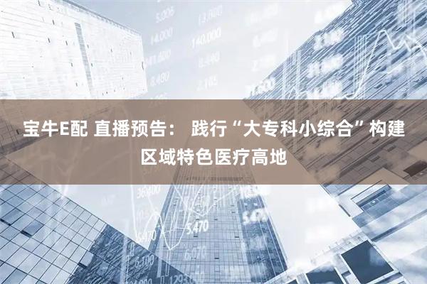 宝牛E配 直播预告： 践行“大专科小综合”构建区域特色医疗高地
