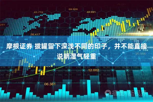 摩根证券 拔罐留下深浅不同的印子，并不能直接说明湿气轻重