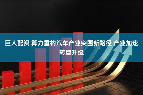 巨人配资 算力重构汽车产业突围新路径 产业加速转型升级
