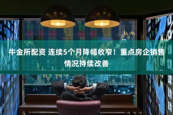 牛金所配资 连续5个月降幅收窄！重点房企销售情况持续改善