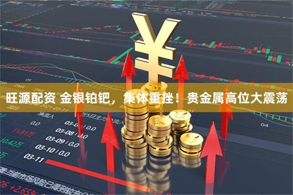 旺源配资 金银铂钯，集体重挫！贵金属高位大震荡
