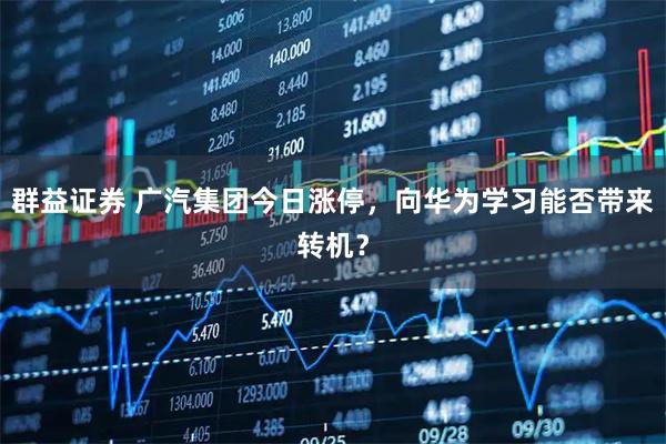 群益证券 广汽集团今日涨停，向华为学习能否带来转机？