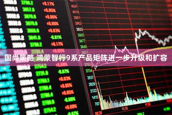 国尚策略 鸿蒙智行9系产品矩阵进一步升级和扩容