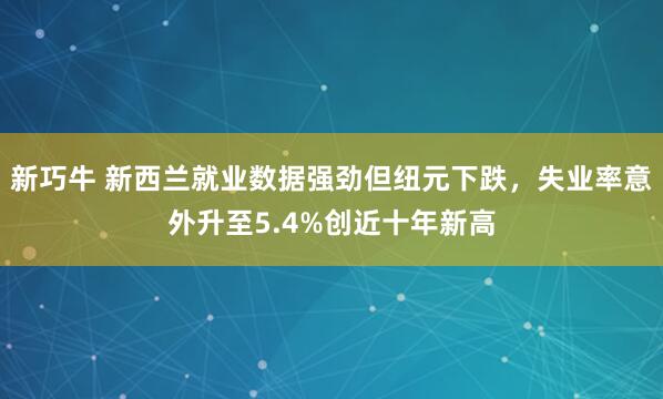 新巧牛 新西兰就业数据强劲但纽元下跌，失业率意外升至5.4%创近十年新高