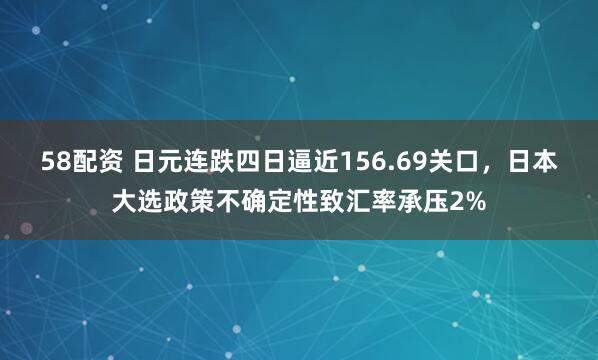 58配资 日元连跌四日逼近156.69关口，日本大选政策不确定性致汇率承压2%