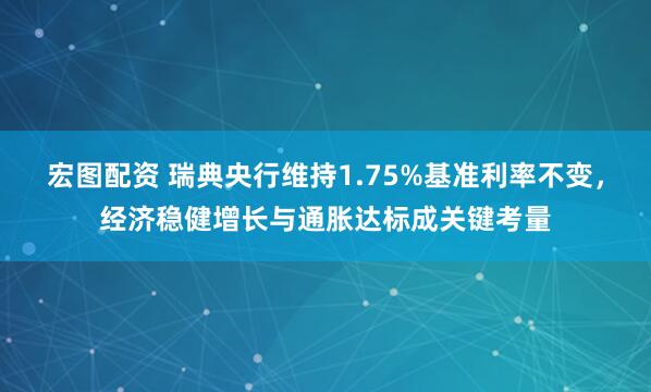 宏图配资 瑞典央行维持1.75%基准利率不变，经济稳健增长与通胀达标成关键考量