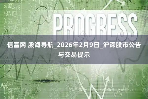 信富网 股海导航_2026年2月9日_沪深股市公告与交易提示