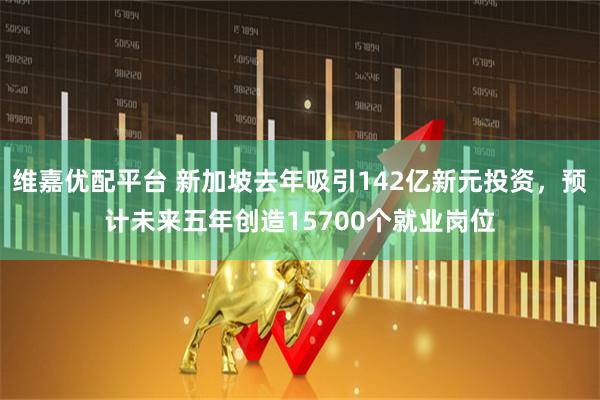 维嘉优配平台 新加坡去年吸引142亿新元投资，预计未来五年创造15700个就业岗位