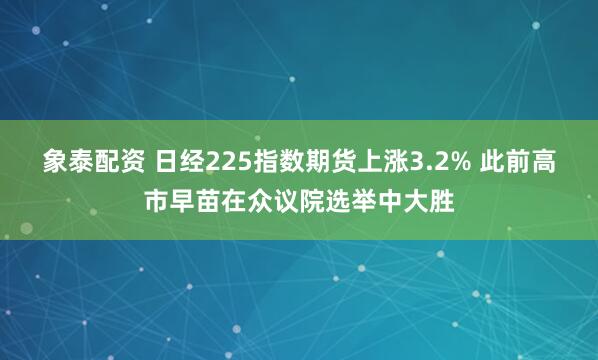 象泰配资 日经225指数期货上涨3.2% 此前高市早苗在众议院选举中大胜