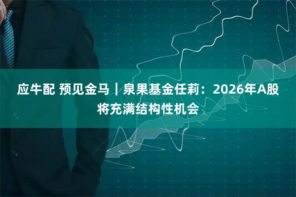 应牛配 预见金马｜泉果基金任莉：2026年A股将充满结构性机会