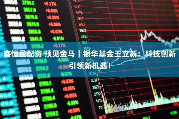 鑫恒盈配资 预见金马｜银华基金王立新：科技创新引领新机遇！