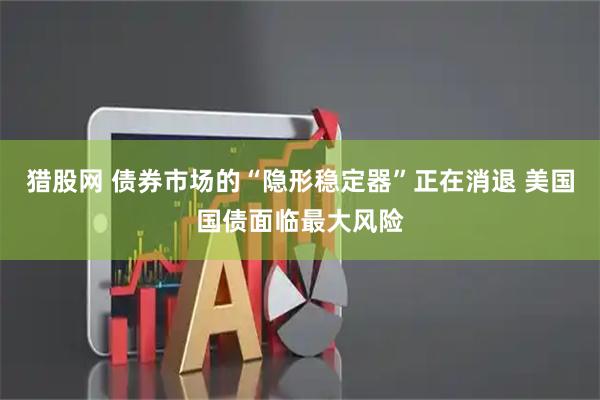 猎股网 债券市场的“隐形稳定器”正在消退 美国国债面临最大风险