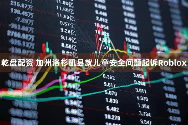 乾盘配资 加州洛杉矶县就儿童安全问题起诉Roblox