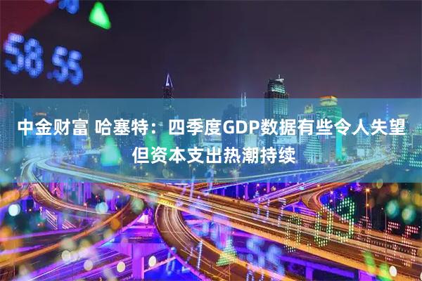 中金财富 哈塞特：四季度GDP数据有些令人失望 但资本支出热潮持续