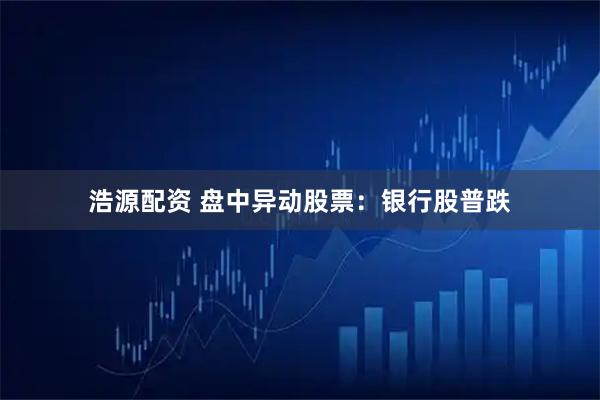 浩源配资 盘中异动股票：银行股普跌