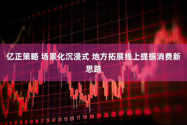 亿正策略 场景化沉浸式 地方拓展线上提振消费新思路