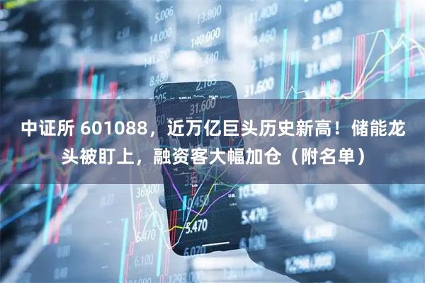 中证所 601088，近万亿巨头历史新高！储能龙头被盯上，融资客大幅加仓（附名单）