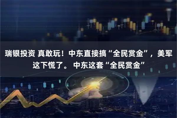 瑞银投资 真敢玩！中东直接搞“全民赏金”，美军这下慌了。 中东这套“全民赏金”